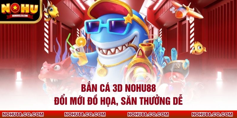 Bắn Cá 3D Nohu88 Đổi Mới Đồ Họa, Săn Thưởng Dễ