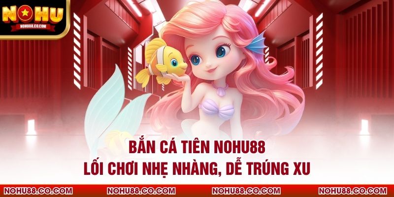 Bắn Cá Tiên Nohu88 Lối Chơi Nhẹ Nhàng, Dễ Trúng Xu