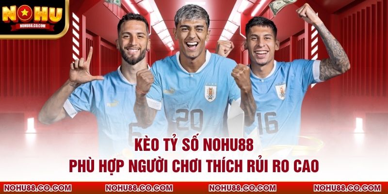 Kèo Tỷ Số Nohu88 Phù Hợp Người Chơi Thích Rủi Ro Cao