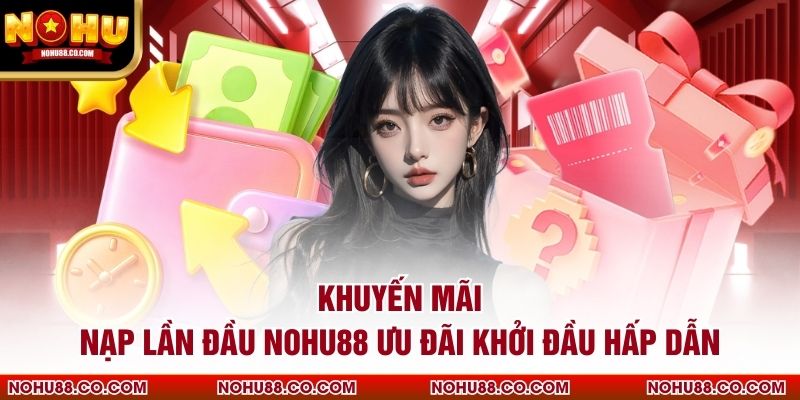 Khuyến Mãi Nạp Lần Đầu Nohu88 Ưu Đãi Khởi Đầu Hấp Dẫn