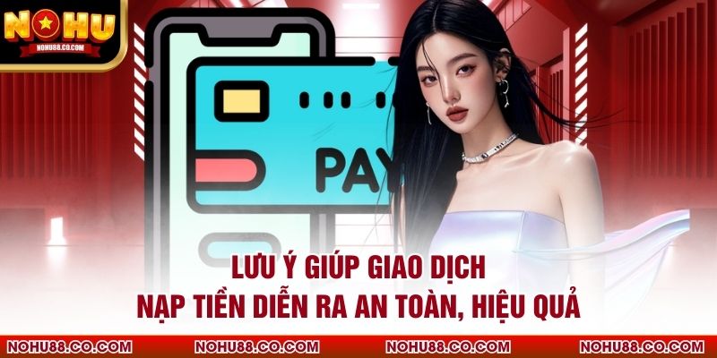 Lưu ý giúp giao dịch nạp tiền diễn ra an toàn, hiệu quả