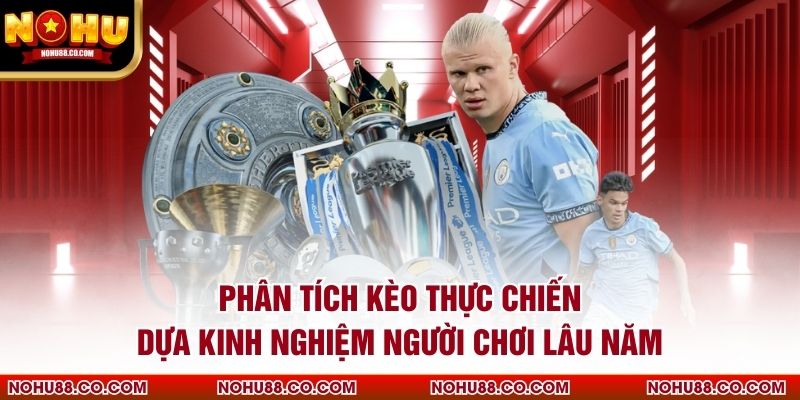 Phân tích kèo thực chiến dựa kinh nghiệm người chơi lâu năm
